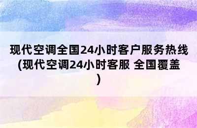 现代空调全国24小时客户服务热线(现代空调24小时客服 全国覆盖)